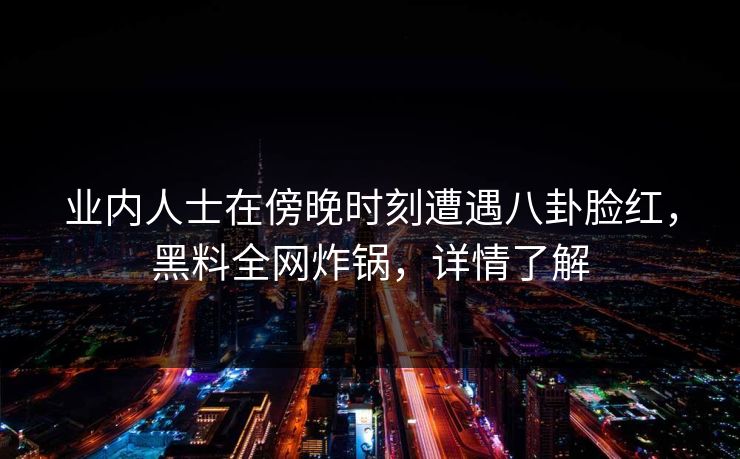 业内人士在傍晚时刻遭遇八卦脸红,黑料全网炸锅,详情了解 业内人士在傍晚时刻遭遇八卦脸红,黑料全网炸锅,详情了解