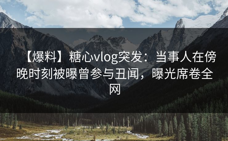 【爆料】糖心vlog突发:当事人在傍晚时刻被曝曾参与丑闻,曝光席卷全网 【爆料】糖心vlog突发:当事人在傍晚时刻被曝曾参与丑闻,曝光席卷全网