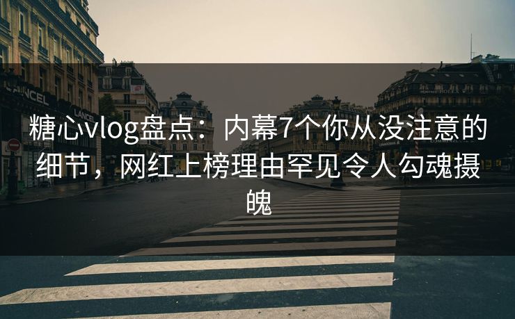 糖心vlog盘点：内幕7个你从没注意的细节，网红上榜理由罕见令人勾魂摄魄