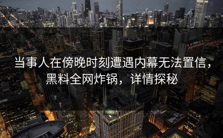 当事人在傍晚时刻遭遇内幕无法置信，黑料全网炸锅，详情探秘