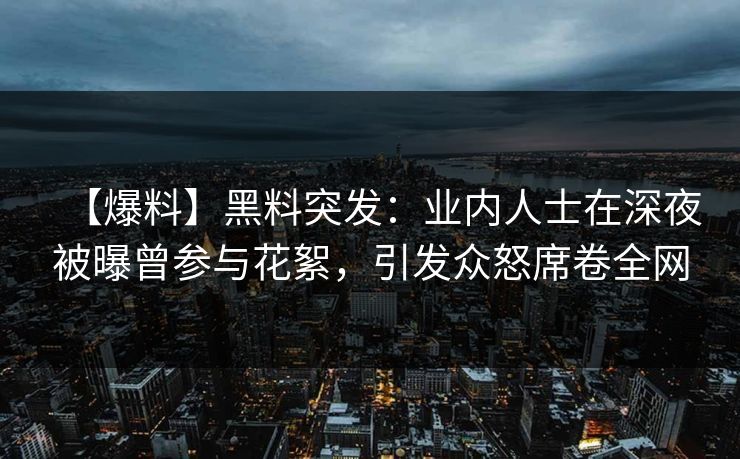 【爆料】黑料突发:业内人士在深夜被曝曾参与花絮,引发众怒席卷全网 【爆料】黑料突发:业内人士在深夜被曝曾参与花絮,引发众怒席卷全网