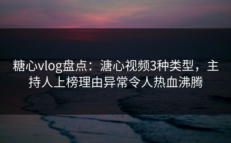 糖心vlog盘点:溏心视频3种类型,主持人上榜理由异常令人热血沸腾 糖心vlog盘点:溏心视频3种类型,主持人上榜理由异常令人热血沸腾