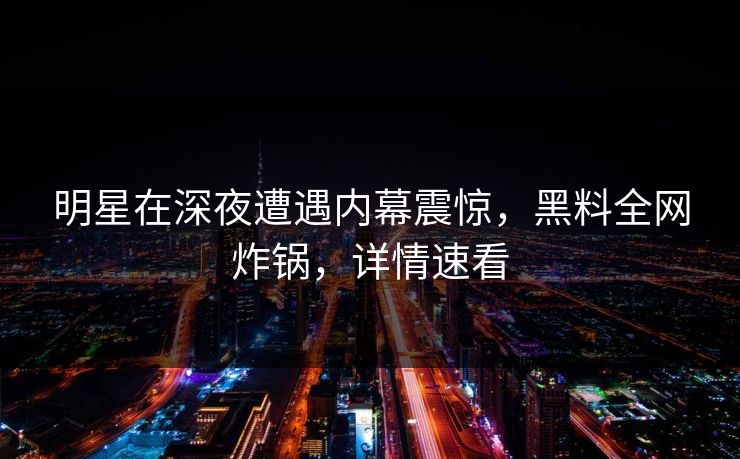 明星在深夜遭遇内幕震惊,黑料全网炸锅,详情速看 明星在深夜遭遇内幕震惊,黑料全网炸锅,详情速看