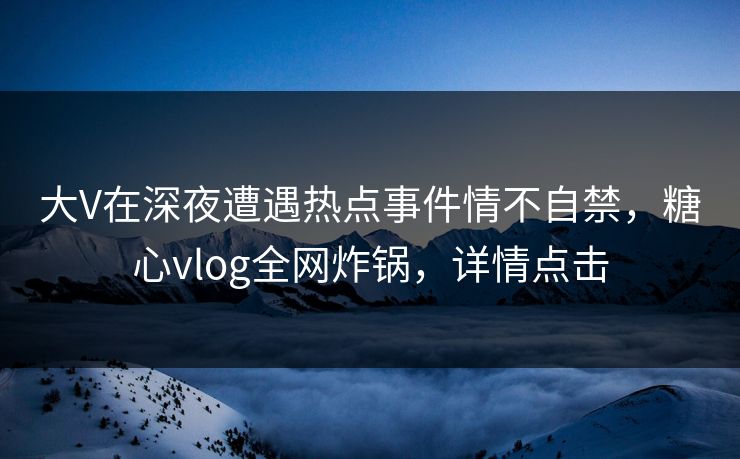 大V在深夜遭遇热点事件情不自禁,糖心vlog全网炸锅,详情点击 大V在深夜遭遇热点事件情不自禁,糖心vlog全网炸锅,详情点击