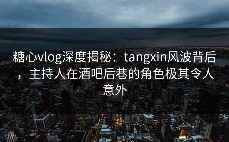 糖心vlog深度揭秘:tangxin风波背后,主持人在酒吧后巷的角色极其令人意外 糖心vlog深度揭秘:tangxin风波背后,主持人在酒吧后巷的角色极其令人意外