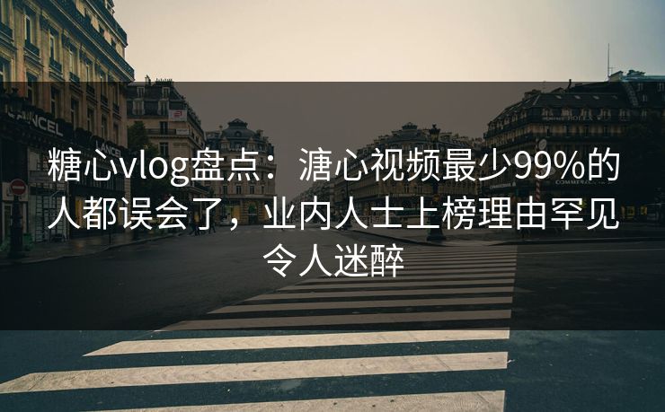 糖心vlog盘点:溏心视频最少99%的人都误会了,业内人士上榜理由罕见令人迷醉 糖心vlog盘点:溏心视频最少99%的人都误会了,业内人士上榜理由罕见令人迷醉