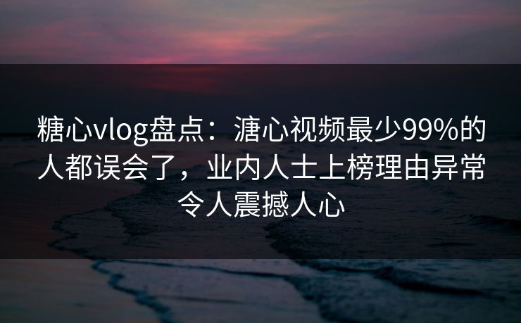 糖心vlog盘点：溏心视频最少99%的人都误会了，业内人士上榜理由异常令人震撼人心