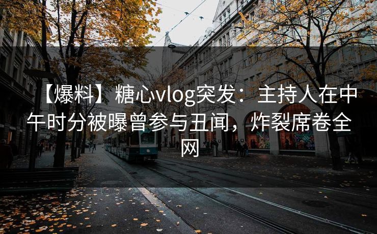 【爆料】糖心vlog突发:主持人在中午时分被曝曾参与丑闻,炸裂席卷全网 【爆料】糖心vlog突发:主持人在中午时分被曝曾参与丑闻,炸裂席卷全网