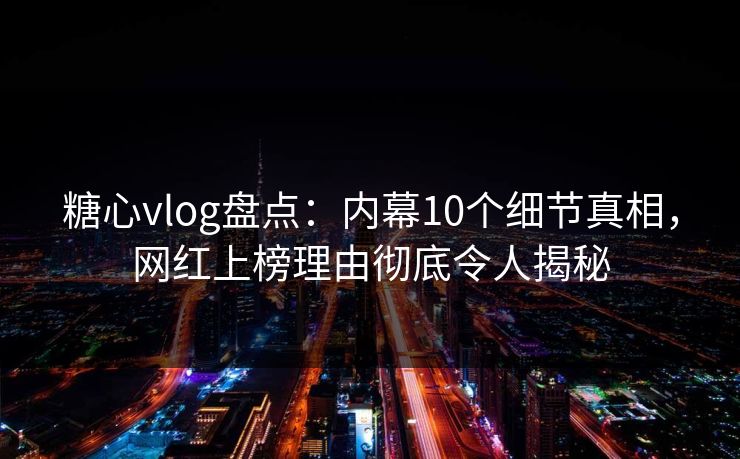糖心vlog盘点:内幕10个细节真相,网红上榜理由彻底令人揭秘 糖心vlog盘点:内幕10个细节真相,网红上榜理由彻底令人揭秘