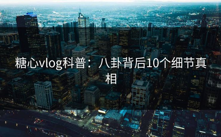 糖心vlog科普:八卦背后10个细节真相 糖心vlog科普:八卦背后10个细节真相