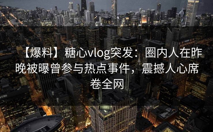 【爆料】糖心vlog突发：圈内人在昨晚被曝曾参与热点事件，震撼人心席卷全网