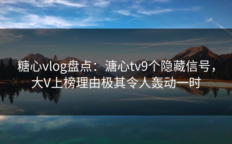 糖心vlog盘点:溏心tv9个隐藏信号,大V上榜理由极其令人轰动一时 糖心vlog盘点:溏心tv9个隐藏信号,大V上榜理由极其令人轰动一时
