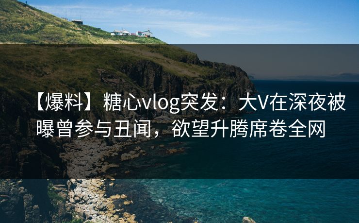 【爆料】糖心vlog突发:大V在深夜被曝曾参与丑闻,欲望升腾席卷全网 【爆料】糖心vlog突发:大V在深夜被曝曾参与丑闻,欲望升腾席卷全网