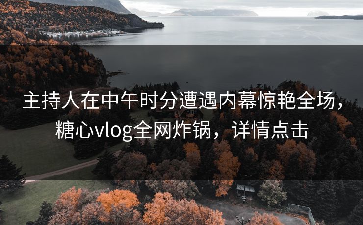 主持人在中午时分遭遇内幕惊艳全场,糖心vlog全网炸锅,详情点击 主持人在中午时分遭遇内幕惊艳全场,糖心vlog全网炸锅,详情点击