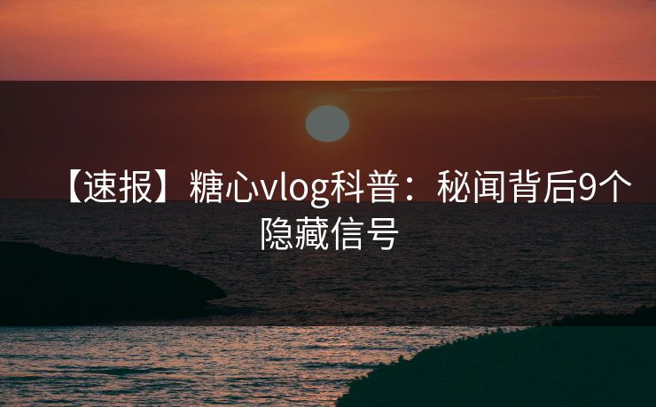 【速报】糖心vlog科普:秘闻背后9个隐藏信号 【速报】糖心vlog科普:秘闻背后9个隐藏信号