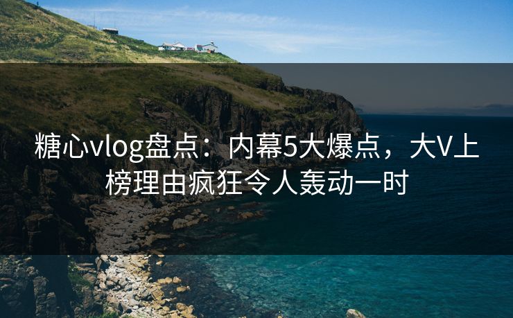 糖心vlog盘点:内幕5大爆点,大V上榜理由疯狂令人轰动一时 糖心vlog盘点:内幕5大爆点,大V上榜理由疯狂令人轰动一时