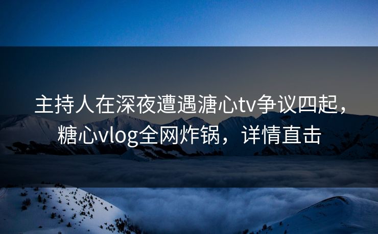 主持人在深夜遭遇溏心tv争议四起,糖心vlog全网炸锅,详情直击 主持人在深夜遭遇溏心tv争议四起,糖心vlog全网炸锅,详情直击