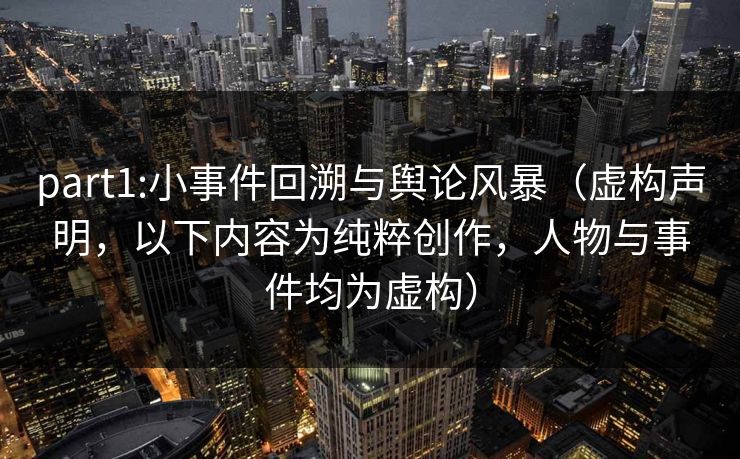 part1:小事件回溯与舆论风暴(虚构声明,以下内容为纯粹创作,人物与事件均为虚构) part1:小事件回溯与舆论风暴(虚构声明,以下内容为纯粹创作,人物与事件均为虚构)