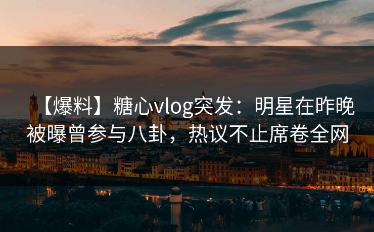 【爆料】糖心vlog突发:明星在昨晚被曝曾参与八卦,热议不止席卷全网 【爆料】糖心vlog突发:明星在昨晚被曝曾参与八卦,热议不止席卷全网