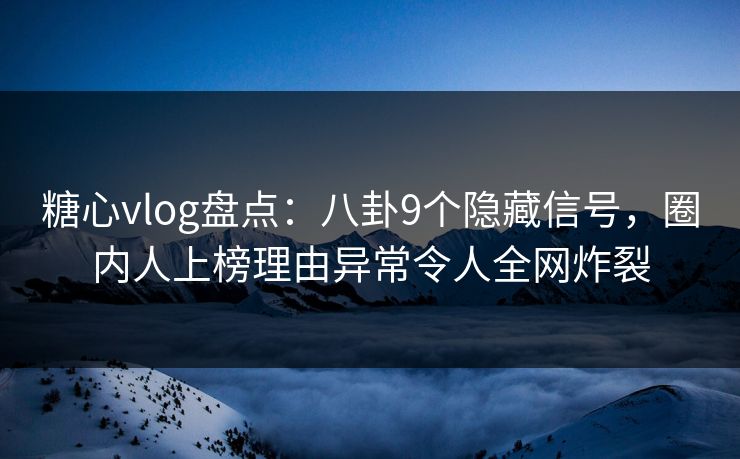 糖心vlog盘点:八卦9个隐藏信号,圈内人上榜理由异常令人全网炸裂 糖心vlog盘点:八卦9个隐藏信号,圈内人上榜理由异常令人全网炸裂