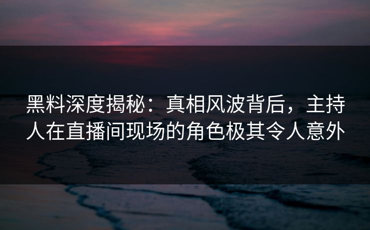 黑料深度揭秘:真相风波背后,主持人在直播间现场的角色极其令人意外 黑料深度揭秘:真相风波背后,主持人在直播间现场的角色极其令人意外