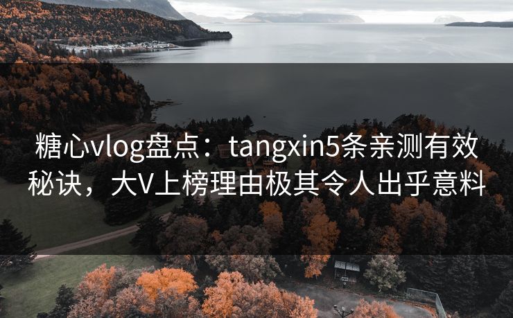 糖心vlog盘点：tangxin5条亲测有效秘诀，大V上榜理由极其令人出乎意料