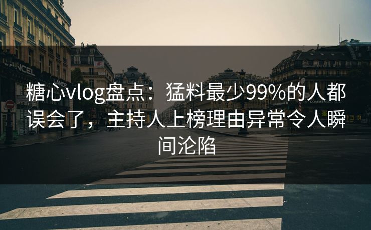 糖心vlog盘点：猛料最少99%的人都误会了，主持人上榜理由异常令人瞬间沦陷