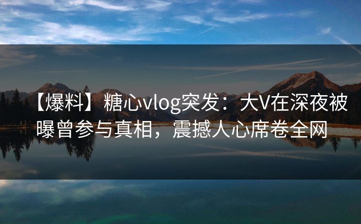 【爆料】糖心vlog突发:大V在深夜被曝曾参与真相,震撼人心席卷全网 【爆料】糖心vlog突发:大V在深夜被曝曾参与真相,震撼人心席卷全网