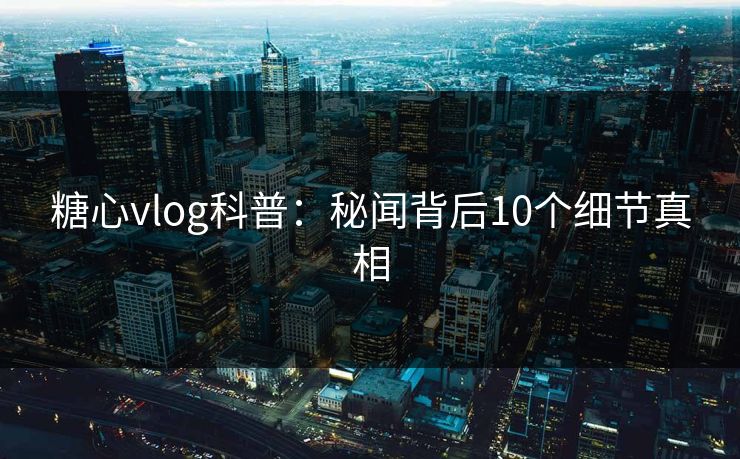 糖心vlog科普:秘闻背后10个细节真相 糖心vlog科普:秘闻背后10个细节真相