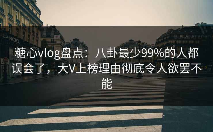 糖心vlog盘点：八卦最少99%的人都误会了，大V上榜理由彻底令人欲罢不能