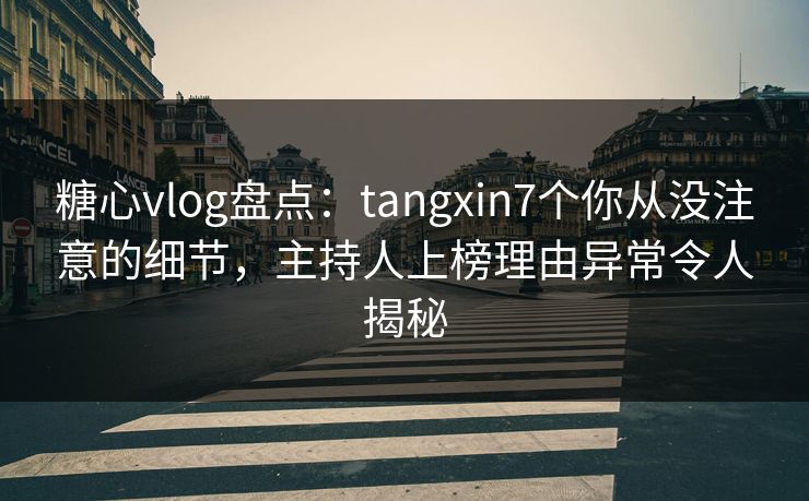 糖心vlog盘点:tangxin7个你从没注意的细节,主持人上榜理由异常令人揭秘 糖心vlog盘点:tangxin7个你从没注意的细节,主持人上榜理由异常令人揭秘