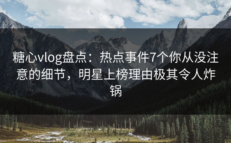 糖心vlog盘点:热点事件7个你从没注意的细节,明星上榜理由极其令人炸锅 糖心vlog盘点:热点事件7个你从没注意的细节,明星上榜理由极其令人炸锅