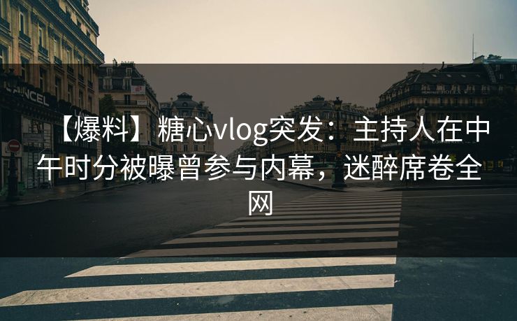 【爆料】糖心vlog突发:主持人在中午时分被曝曾参与内幕,迷醉席卷全网 【爆料】糖心vlog突发:主持人在中午时分被曝曾参与内幕,迷醉席卷全网