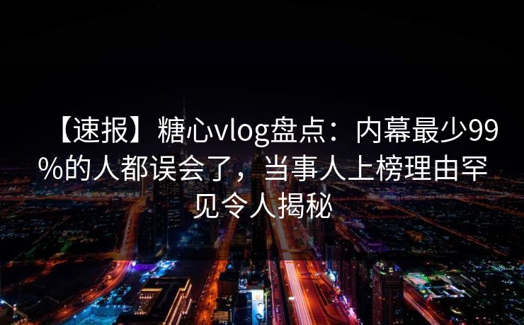 【速报】糖心vlog盘点:内幕最少99%的人都误会了,当事人上榜理由罕见令人揭秘 【速报】糖心vlog盘点:内幕最少99%的人都误会了,当事人上榜理由罕见令人揭秘