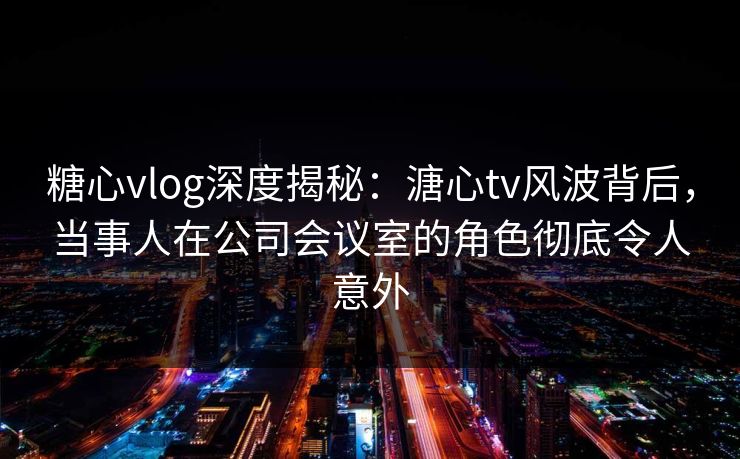 糖心vlog深度揭秘:溏心tv风波背后,当事人在公司会议室的角色彻底令人意外 糖心vlog深度揭秘:溏心tv风波背后,当事人在公司会议室的角色彻底令人意外
