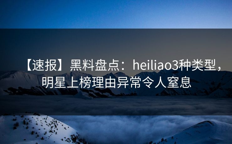 【速报】黑料盘点:heiliao3种类型,明星上榜理由异常令人窒息 【速报】黑料盘点:heiliao3种类型,明星上榜理由异常令人窒息