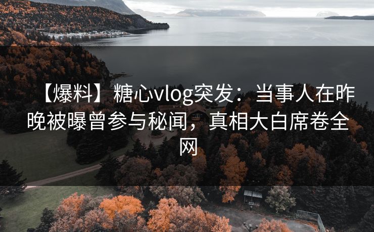 【爆料】糖心vlog突发:当事人在昨晚被曝曾参与秘闻,真相大白席卷全网 【爆料】糖心vlog突发:当事人在昨晚被曝曾参与秘闻,真相大白席卷全网
