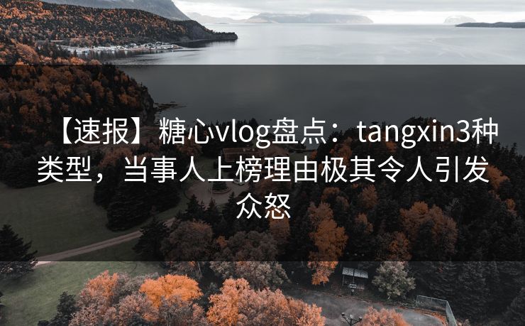 【速报】糖心vlog盘点:tangxin3种类型,当事人上榜理由极其令人引发众怒 【速报】糖心vlog盘点:tangxin3种类型,当事人上榜理由极其令人引发众怒