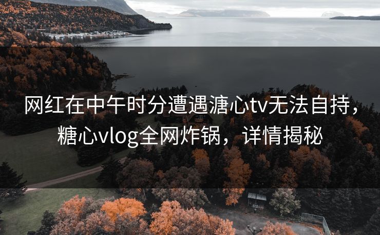 网红在中午时分遭遇溏心tv无法自持,糖心vlog全网炸锅,详情揭秘 网红在中午时分遭遇溏心tv无法自持,糖心vlog全网炸锅,详情揭秘