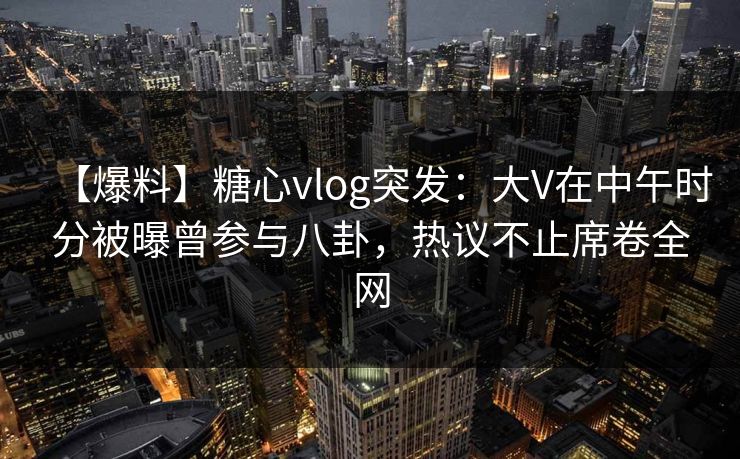 【爆料】糖心vlog突发:大V在中午时分被曝曾参与八卦,热议不止席卷全网 【爆料】糖心vlog突发:大V在中午时分被曝曾参与八卦,热议不止席卷全网