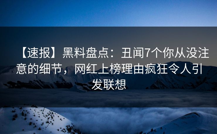 【速报】黑料盘点:丑闻7个你从没注意的细节,网红上榜理由疯狂令人引发联想 【速报】黑料盘点:丑闻7个你从没注意的细节,网红上榜理由疯狂令人引发联想