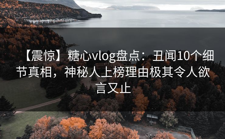 【震惊】糖心vlog盘点:丑闻10个细节真相,神秘人上榜理由极其令人欲言又止 【震惊】糖心vlog盘点:丑闻10个细节真相,神秘人上榜理由极其令人欲言又止