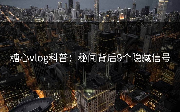 糖心vlog科普:秘闻背后9个隐藏信号 糖心vlog科普:秘闻背后9个隐藏信号