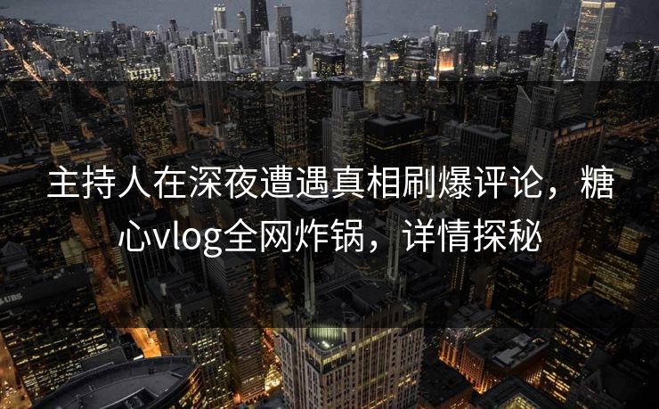 主持人在深夜遭遇真相刷爆评论,糖心vlog全网炸锅,详情探秘 主持人在深夜遭遇真相刷爆评论,糖心vlog全网炸锅,详情探秘