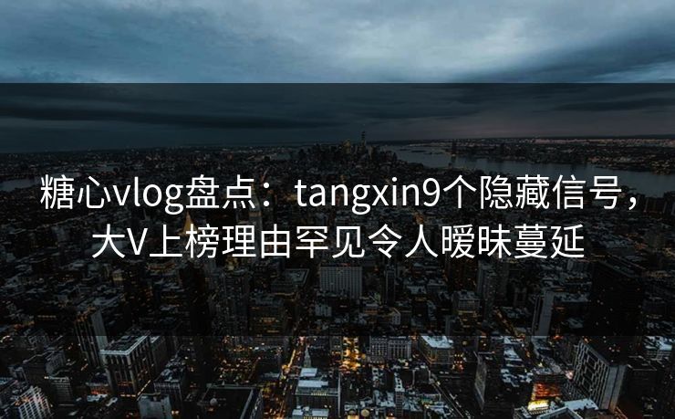 糖心vlog盘点:tangxin9个隐藏信号,大V上榜理由罕见令人暧昧蔓延 糖心vlog盘点:tangxin9个隐藏信号,大V上榜理由罕见令人暧昧蔓延