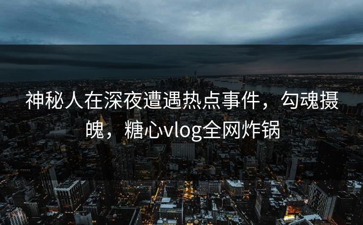 神秘人在深夜遭遇热点事件，勾魂摄魄，糖心vlog全网炸锅