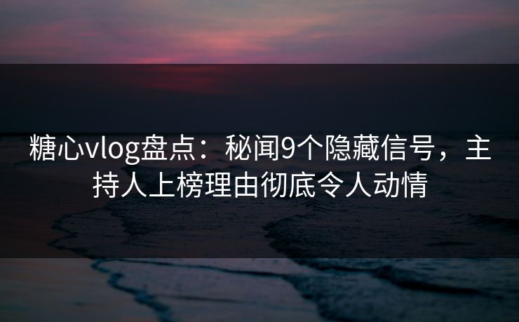 糖心vlog盘点：秘闻9个隐藏信号，主持人上榜理由彻底令人动情