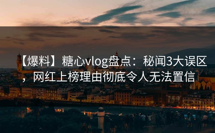 【爆料】糖心vlog盘点:秘闻3大误区,网红上榜理由彻底令人无法置信 【爆料】糖心vlog盘点:秘闻3大误区,网红上榜理由彻底令人无法置信