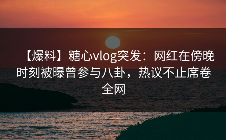 【爆料】糖心vlog突发:网红在傍晚时刻被曝曾参与八卦,热议不止席卷全网 【爆料】糖心vlog突发:网红在傍晚时刻被曝曾参与八卦,热议不止席卷全网