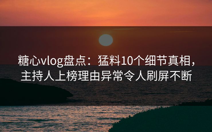 糖心vlog盘点:猛料10个细节真相,主持人上榜理由异常令人刷屏不断 糖心vlog盘点:猛料10个细节真相,主持人上榜理由异常令人刷屏不断